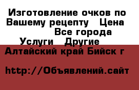 Изготовление очков по Вашему рецепту › Цена ­ 1 500 - Все города Услуги » Другие   . Алтайский край,Бийск г.